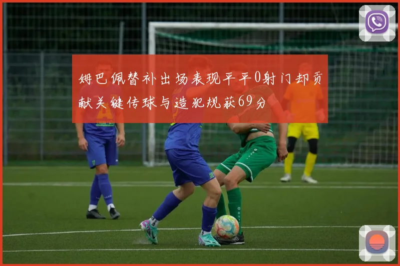 姆巴佩替补出场表现平平0射门却贡献关键传球与造犯规获69分