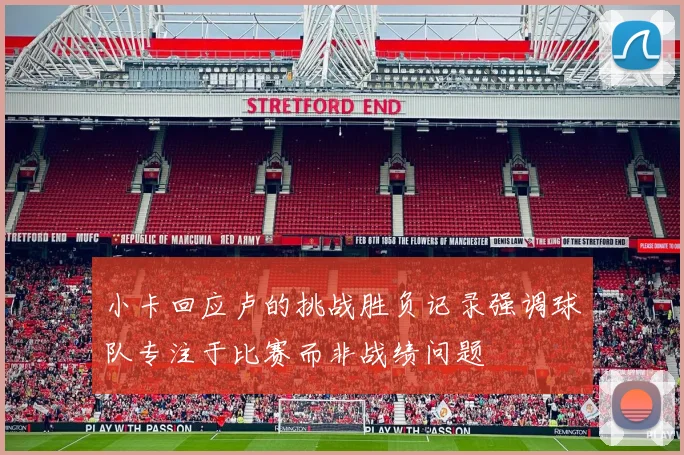 小卡回应卢的挑战胜负记录强调球队专注于比赛而非战绩问题