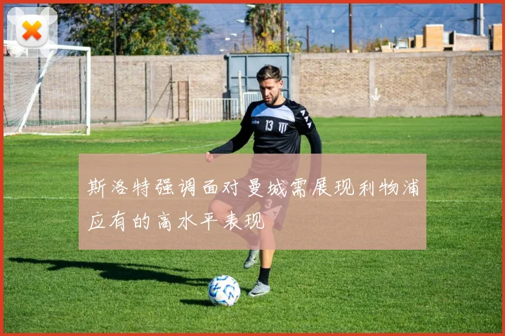 斯洛特强调面对曼城需展现利物浦应有的高水平表现