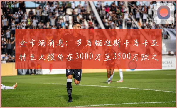 全市场消息：罗马瞄准斯卡马卡亚特兰大报价在3000万至3500万欧之间