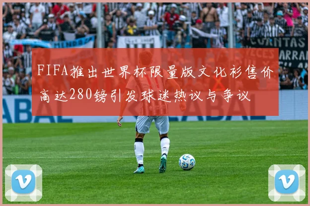 FIFA推出世界杯限量版文化衫售价高达280镑引发球迷热议与争议