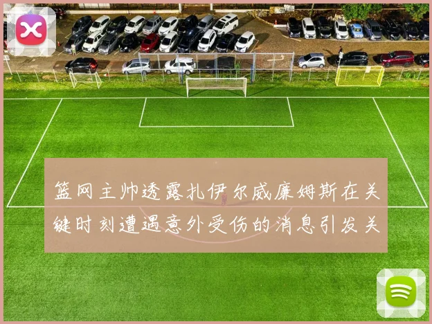 篮网主帅透露扎伊尔威廉姆斯在关键时刻遭遇意外受伤的消息引发关注