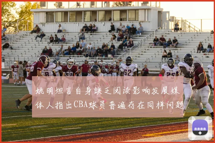姚明坦言自身缺乏阅读影响发展媒体人指出CBA球员普遍存在同样问题