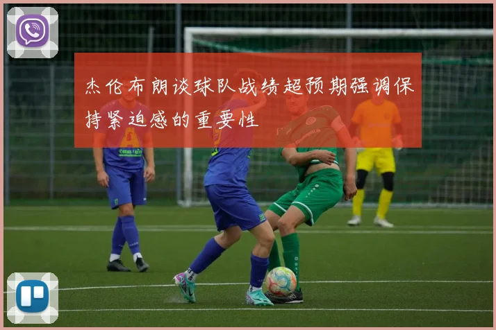 杰伦布朗谈球队战绩超预期强调保持紧迫感的重要性