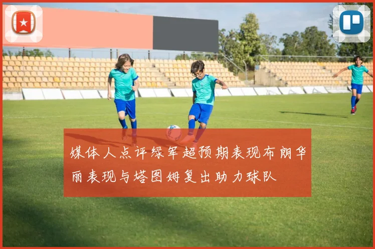 媒体人点评绿军超预期表现布朗华丽表现与塔图姆复出助力球队