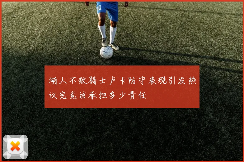 湖人不敌骑士卢卡防守表现引发热议究竟该承担多少责任
