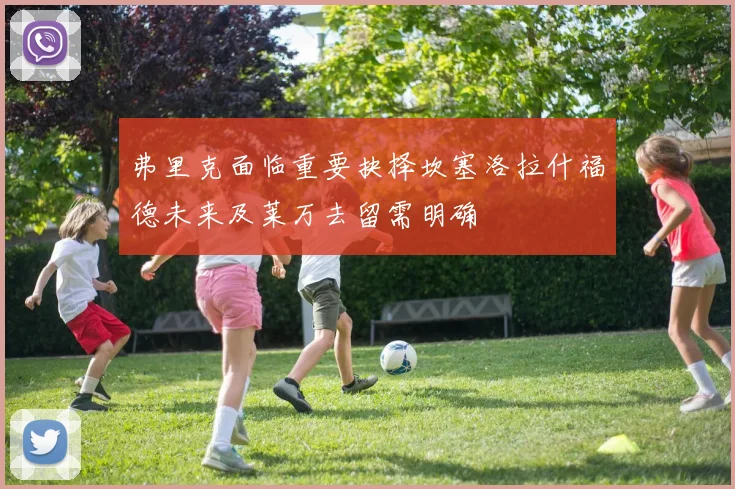 弗里克面临重要抉择坎塞洛拉什福德未来及莱万去留需明确