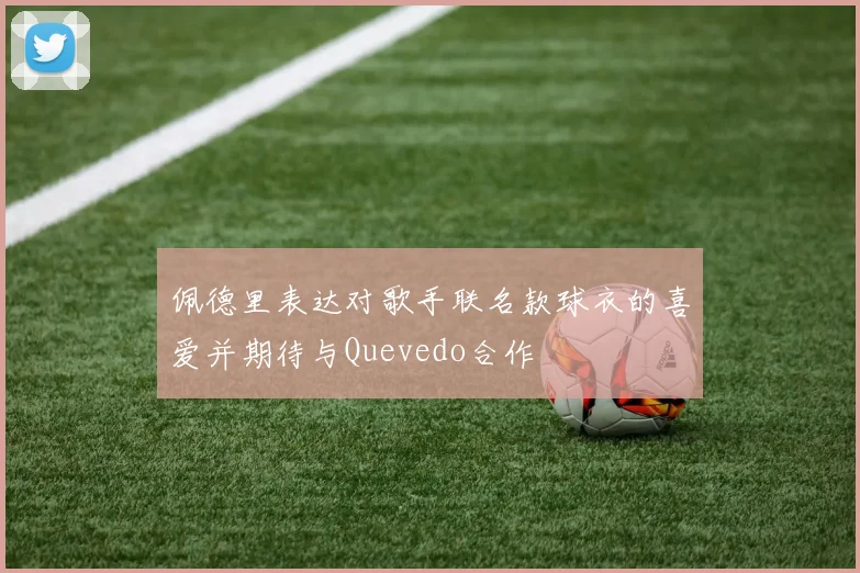 佩德里表达对歌手联名款球衣的喜爱并期待与Quevedo合作