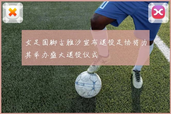 女足国脚古雅沙宣布退役足协将为其举办盛大退役仪式