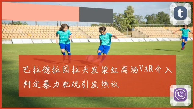 巴拉德拉因拉头发染红离场VAR介入判定暴力犯规引发热议