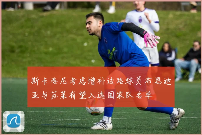 斯卡洛尼考虑增补边路球员布恩迪亚与苏莱有望入选国家队名单