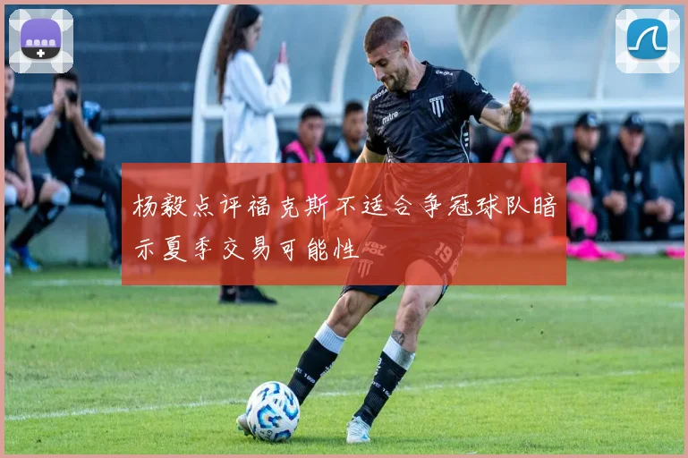 杨毅点评福克斯不适合争冠球队暗示夏季交易可能性