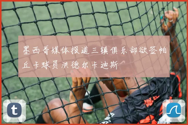 墨西哥媒体报道三镇俱乐部欲签帕丘卡球员洪德尔卡迪斯